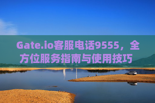 Gate.io客服电话9555，全方位服务指南与使用技巧 gateio客服电话9555-第1张图片-大猪科技网