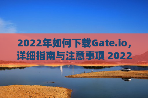 2022年如何下载Gate.io，详细指南与注意事项 2022年怎么下载gateio