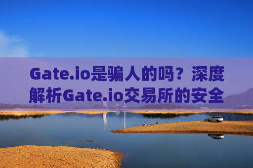 Gate.io是骗人的吗？深度解析Gate.io交易所的安全性 gateio是骗人的吗