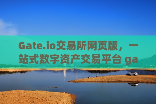 Gate.io交易所网页版，一站式数字资产交易平台 gate.io交易所网页版