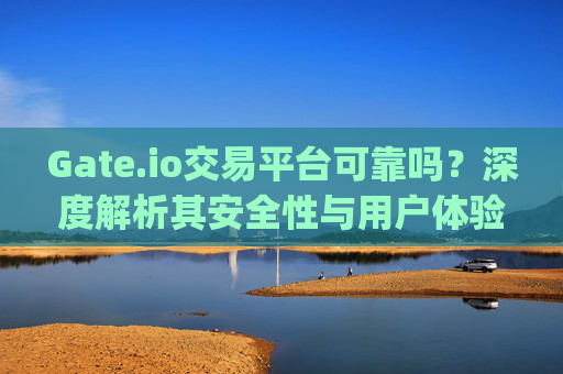 Gate.io交易平台可靠吗？深度解析其安全性与用户体验 gate.io交易平台可靠吗