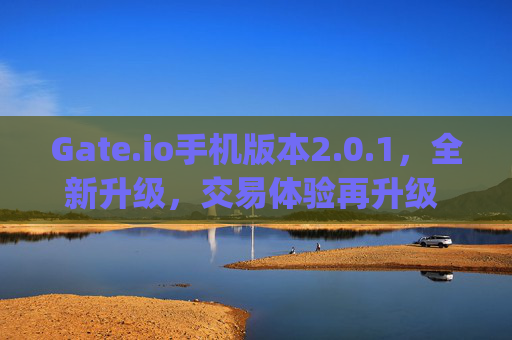 Gate.io手机版本2.0.1，全新升级，交易体验再升级 gateio手机版本2.0.1