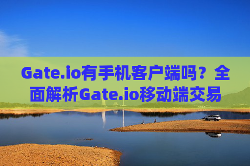 Gate.io有手机客户端吗？全面解析Gate.io移动端交易体验 gateio有手机客户端嘛
