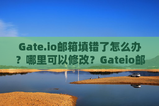 Gate.io邮箱填错了怎么办？哪里可以修改？Gateio邮箱填错了哪里可以改