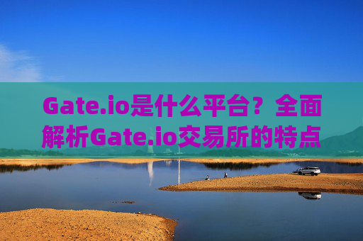Gate.io是什么平台？全面解析Gate.io交易所的特点与功能 gate.io什么平台