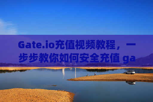 Gate.io充值视频教程，一步步教你如何安全充值 gateio充值视频