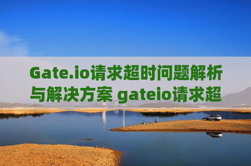 Gate.io请求超时问题解析与解决方案 gateio请求超时