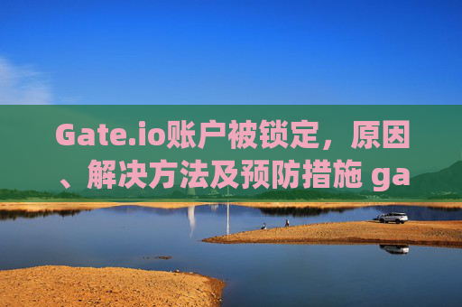Gate.io账户被锁定，原因、解决方法及预防措施 gateio被锁定
