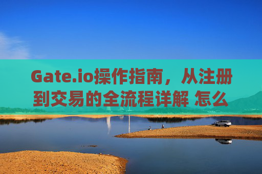 Gate.io操作指南，从注册到交易的全流程详解 怎么操作gateio