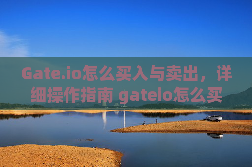 Gate.io怎么买入与卖出，详细操作指南 gateio怎么买入与卖出
