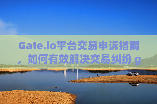 Gate.io平台交易申诉指南，如何有效解决交易纠纷 gate.io平台交易申诉