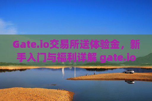 Gate.io交易所送体验金，新手入门与福利详解 gate.io交易所送体验金