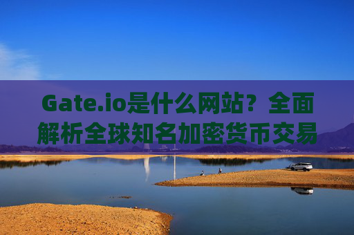 Gate.io是什么网站？全面解析全球知名加密货币交易平台 gateio.io是什么网站