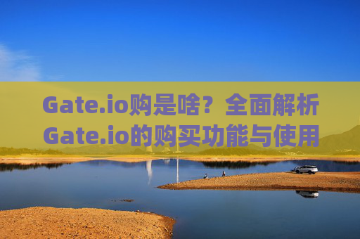 Gate.io购是啥？全面解析Gate.io的购买功能与使用指南 gate.io购是啥