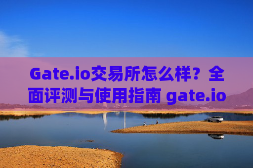 Gate.io交易所怎么样？全面评测与使用指南 gate.io交易所怎么样