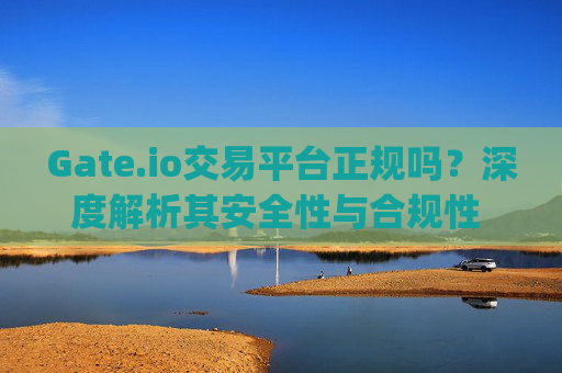 Gate.io交易平台正规吗？深度解析其安全性与合规性 gateio交易平台正规吗
