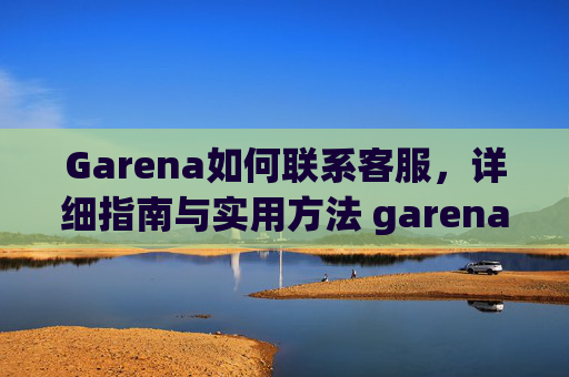 Garena如何联系客服，详细指南与实用方法 garena如何联系客服