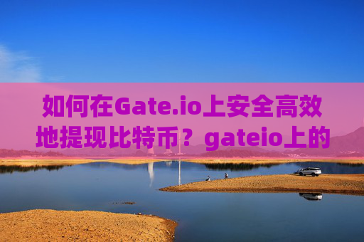如何在Gate.io上安全高效地提现比特币？gateio上的比特币提现