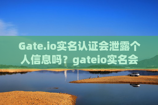 Gate.io实名认证会泄露个人信息吗？gateio实名会泄露个人信息吗