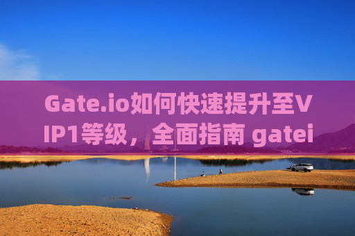 Gate.io如何快速提升至VIP1等级，全面指南 gateio怎么提升vip1