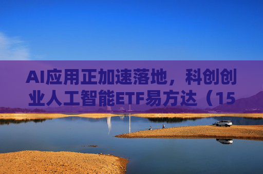 AI应用正加速落地,科创创业人工智能ETF易方达(159140)火热发行中