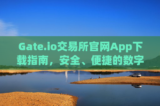 Gate.io交易所官网App下载指南，安全、便捷的数字资产交易平台 下载gate.io交易所官网app