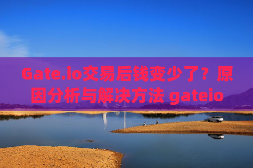 Gate.io交易后钱变少了？原因分析与解决方法 gateio交易完怎么钱少了