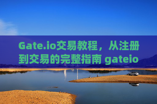 Gate.io交易教程，从注册到交易的完整指南 gateio交易教程
