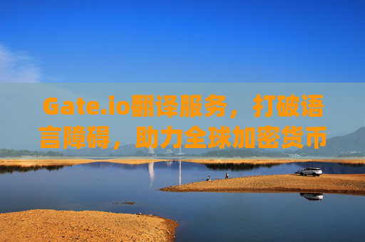 Gate.io翻译服务，打破语言障碍，助力全球加密货币交易 翻译gateio