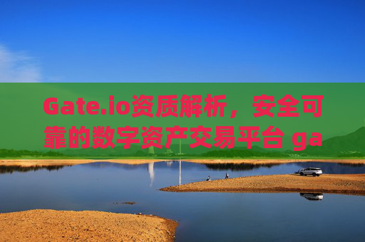Gate.io资质解析，安全可靠的数字资产交易平台 gateio资质