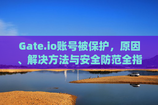 Gate.io账号被保护，原因、解决方法与安全防范全指南 gateio账号被保护