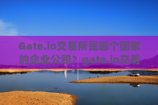 Gate.io交易所是哪个国家的企业公司？gate.io交易所是哪个国家的企业公司