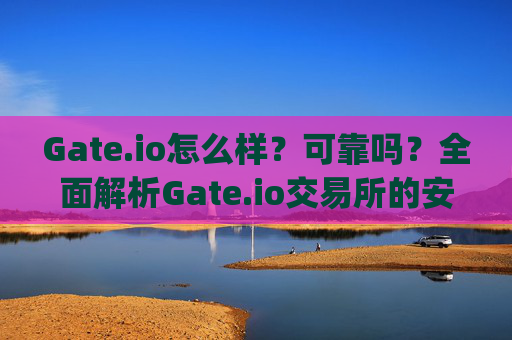 Gate.io怎么样？可靠吗？全面解析Gate.io交易所的安全性及使用体验 gate.io怎么样可靠吗