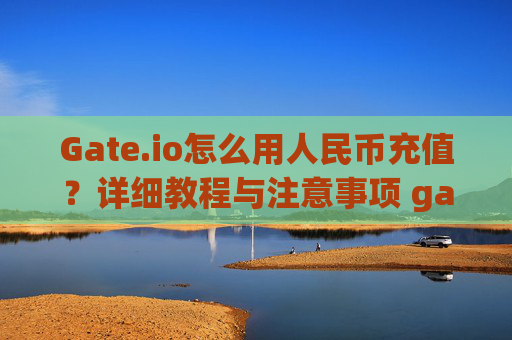 Gate.io怎么用人民币充值？详细教程与注意事项 gateio怎么用人民币充值