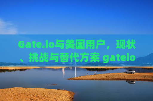 Gate.io与美国用户，现状、挑战与替代方案 gateio美国用户