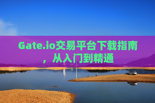 Gate.io交易平台下载指南，从入门到精通