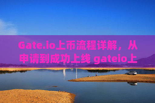 Gate.io上币流程详解，从申请到成功上线 gateio上币流程