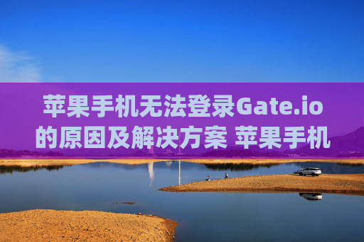 苹果手机无法登录Gate.io的原因及解决方案 苹果手机不能登录gateio