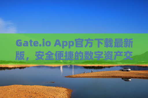 Gate.io App官方下载最新版，安全便捷的数字资产交易平台 gate.ioapp官方下载最新版