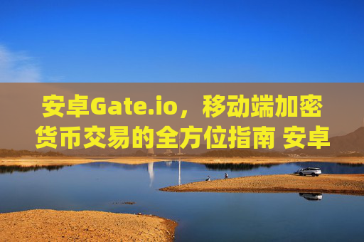 安卓Gate.io，移动端加密货币交易的全方位指南 安卓gateio