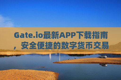Gate.io最新APP下载指南，安全便捷的数字货币交易体验 gateio最新app下载