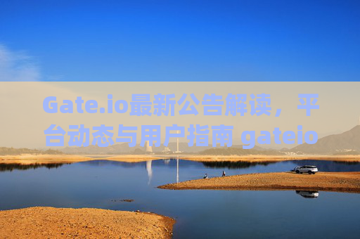 Gate.io最新公告解读，平台动态与用户指南 gateio最新公告