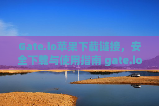 Gate.io苹果下载链接，安全下载与使用指南 gate.io苹果下载链接