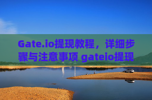 Gate.io提现教程，详细步骤与注意事项 gateio提现教程