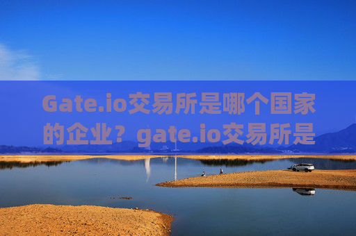 Gate.io交易所是哪个国家的企业？gate.io交易所是哪个国家的企业