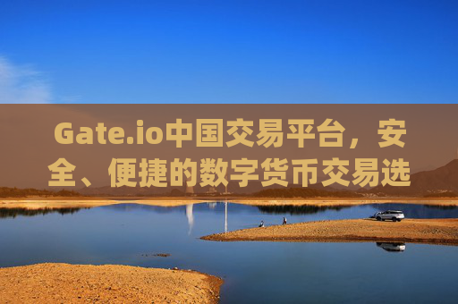 Gate.io中国交易平台，安全、便捷的数字货币交易选择 gate.io中国交易平台