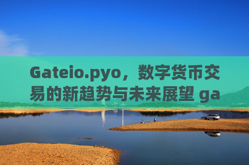 Gateio.pyo，数字货币交易的新趋势与未来展望 gateio.pyo