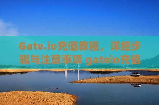 Gate.io充值教程，详细步骤与注意事项 gateio充值教程