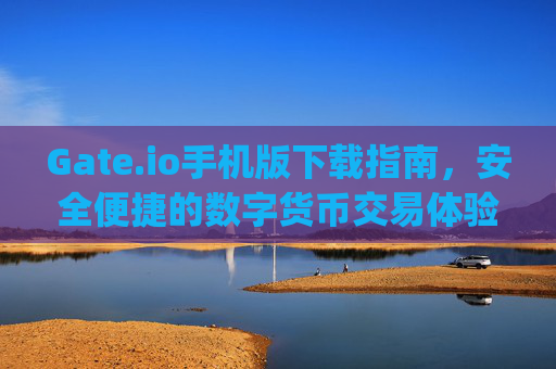 Gate.io手机版下载指南，安全便捷的数字货币交易体验 gateio手机版下载