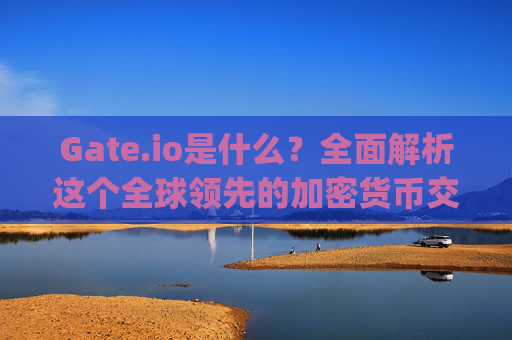 Gate.io是什么？全面解析这个全球领先的加密货币交易平台 gateio这个是什么
